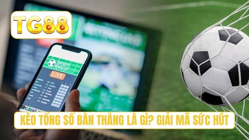 Kèo tổng số bàn thắng là gì? Giải mã sức hút